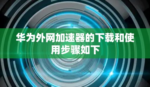 华为外网加速器的下载和使用步骤如下