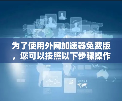 为了使用外网加速器免费版,您可以按照以下步骤操作 为了使用外网加速器免费版,您可以按照以下步骤操作
