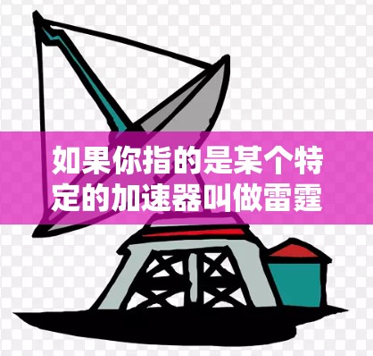 如果你指的是某个特定的加速器叫做雷霆,这可能是一个不常见的工具,或者你可能需要更详细的信息。如果你能提供更多背景信息,可能会有更准确的帮助 如果你指的是某个特定的加速器叫做雷霆,这可能是一个不常见的工具,或者你可能需要更详细的信息。如果你能提供更多背景信息,可能会有更准确的帮助
