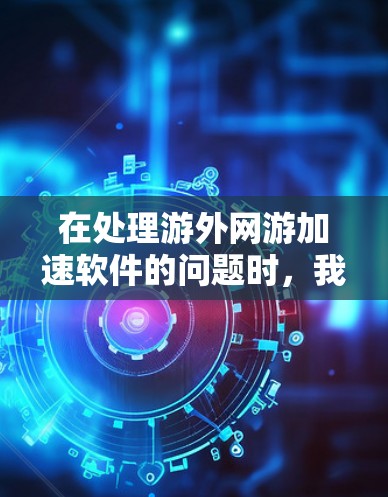 在处理游外网游加速软件的问题时，我们可以总结出以下几点关键信息