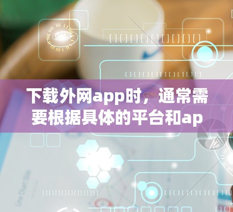 下载外网app时,通常需要根据具体的平台和app的限制来操作。以下是一些常见的外网app推荐,帮助您下载并使用 下载外网app时,通常需要根据具体的平台和app的限制来操作。以下是一些常见的外网app推荐,帮助您下载并使用