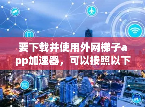 要下载并使用外网梯子app加速器,可以按照以下步骤进行 要下载并使用外网梯子app加速器,可以按照以下步骤进行