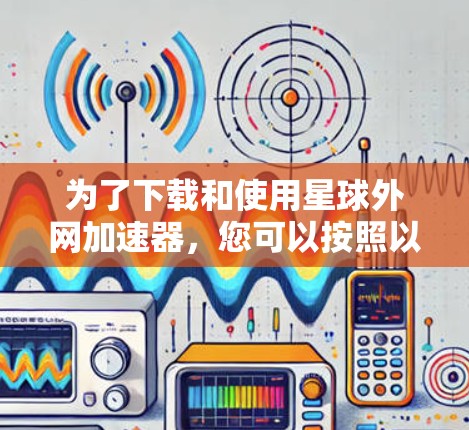 为了下载和使用星球外网加速器，您可以按照以下步骤进行操作