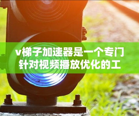 v梯子加速器是一个专门针对视频播放优化的工具，旨在提升视频内容的观看体验。以下是对v梯子加速器的详细分析和总结