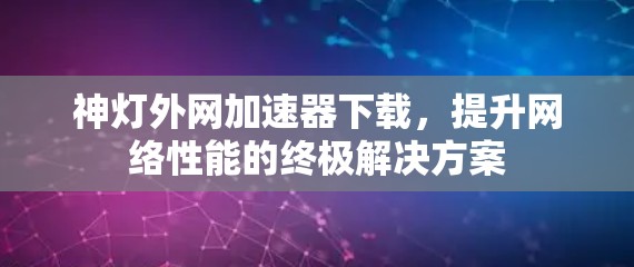 神灯外网加速器下载，提升网络性能的终极解决方案