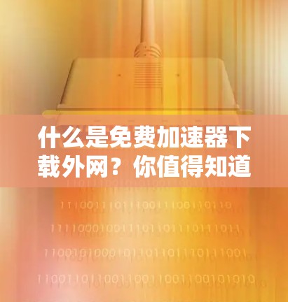 什么是免费加速器下载外网？你值得知道！