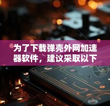 为了下载弹壳外网加速器软件,建议采取以下步骤 为了下载弹壳外网加速器软件,建议采取以下步骤