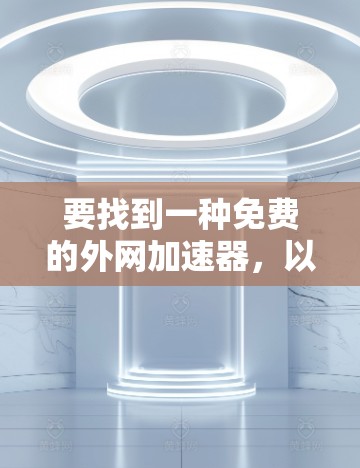 要找到一种免费的外网加速器，以下是一些推荐的工具，它们都免费可用并支持多种网络类型