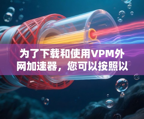 为了下载和使用VPM外网加速器，您可以按照以下步骤进行操作