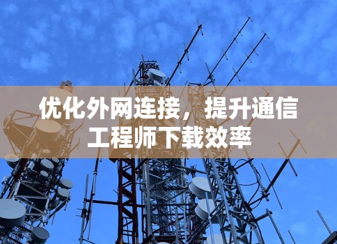 优化外网连接,提升通信工程师下载效率 优化外网连接,提升通信工程师下载效率