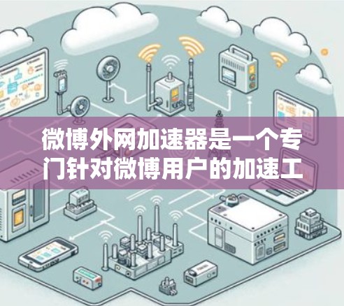 微博外网加速器是一个专门针对微博用户的加速工具,旨在提升微博加载速度,减少延迟。以下是详细的使用步骤和功能说明 微博外网加速器是一个专门针对微博用户的加速工具,旨在提升微博加载速度,减少延迟。以下是详细的使用步骤和功能说明