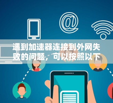 遇到加速器连接到外网失败的问题,可以按照以下步骤进行排查和解决 遇到加速器连接到外网失败的问题,可以按照以下步骤进行排查和解决