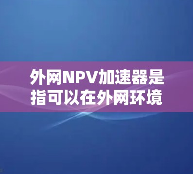 外网NPV加速器是指可以在外网环境下快速计算NPV(净现值)的工具。以下是几种常见的外网NPV加速器及其使用方法 外网NPV加速器是指可以在外网环境下快速计算NPV(净现值)的工具。以下是几种常见的外网NPV加速器及其使用方法