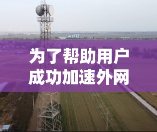 为了帮助用户成功加速外网访问,以下是一个有序的步骤指南 为了帮助用户成功加速外网访问,以下是一个有序的步骤指南