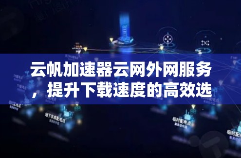 云帆加速器云网外网服务,提升下载速度的高效选择 云帆加速器云网外网服务,提升下载速度的高效选择
