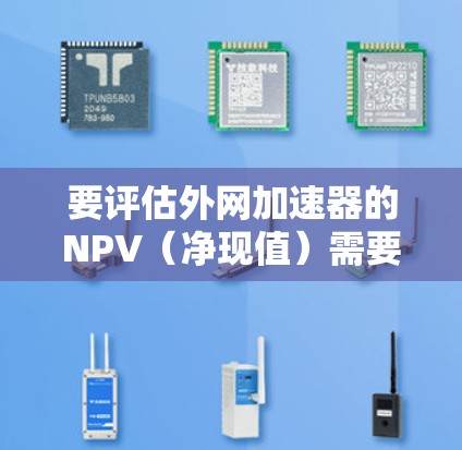 要评估外网加速器的NPV(净现值)需要考虑以下步骤 要评估外网加速器的NPV(净现值)需要考虑以下步骤