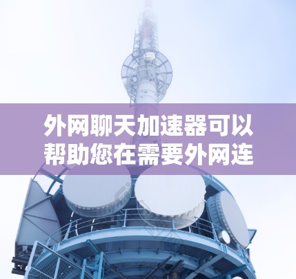 外网聊天加速器可以帮助您在需要外网连接时，快速加载聊天界面，以提升用户体验。以下是一些常见的外网聊天加速器推荐