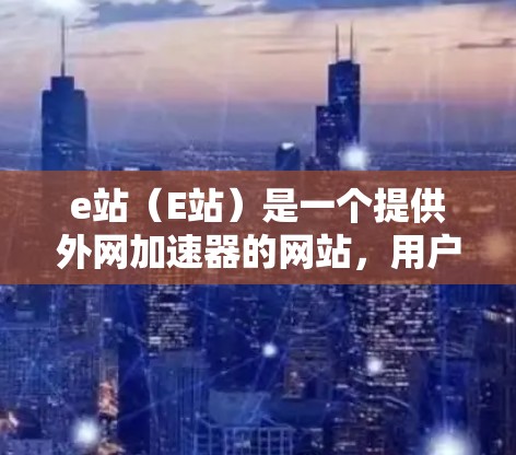 e站（E站）是一个提供外网加速器的网站，用户可以通过以下步骤访问并使用它