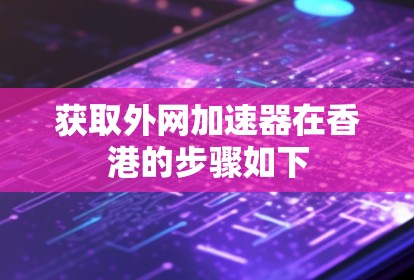 获取外网加速器在香港的步骤如下 获取外网加速器在香港的步骤如下