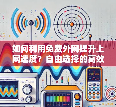 如何利用免费外网提升上网速度？自由选择的高效选择
