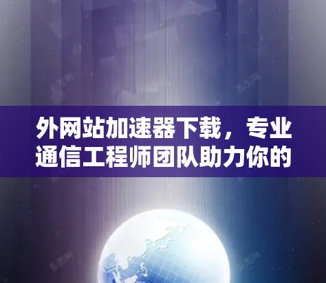 外网站加速器下载,专业通信工程师团队助力你的网络问题解决方案 外网站加速器下载,专业通信工程师团队助力你的网络问题解决方案