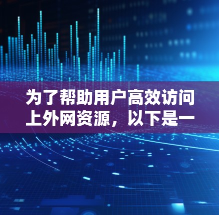 为了帮助用户高效访问上外网资源，以下是一些推荐的加速工具，结合了安全性和用户需求的不同场景
