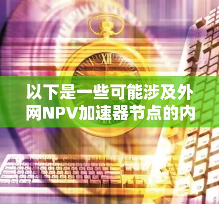 以下是一些可能涉及外网NPV加速器节点的内容 以下是一些可能涉及外网NPV加速器节点的内容