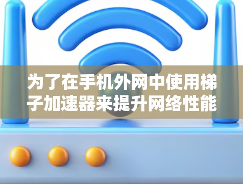 为了在手机外网中使用梯子加速器来提升网络性能，以下是一些步骤性的指南