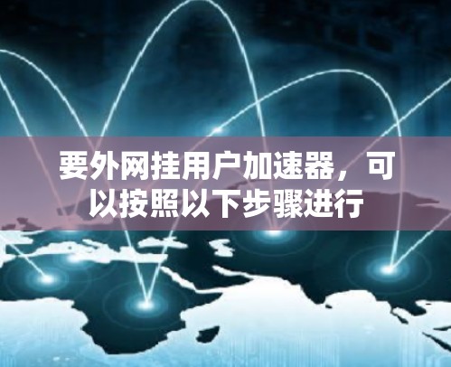 要外网挂用户加速器,可以按照以下步骤进行 要外网挂用户加速器,可以按照以下步骤进行