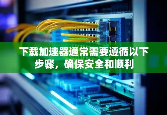 下载加速器通常需要遵循以下步骤，确保安全和顺利