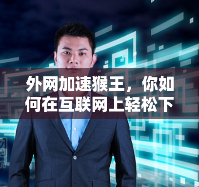 外网加速猴王，你如何在互联网上轻松下载文件？