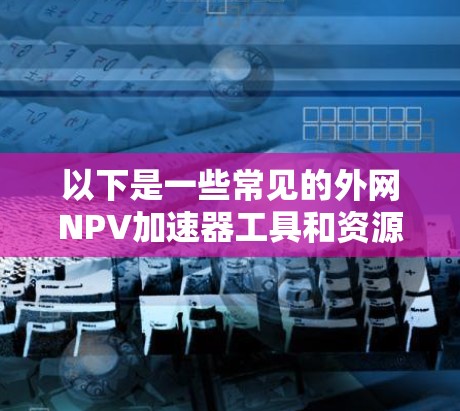 以下是一些常见的外网NPV加速器工具和资源