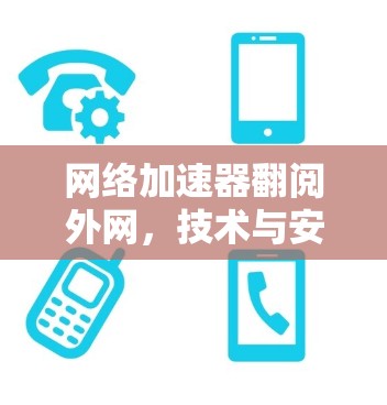 网络加速器翻阅外网，技术与安全的双刃剑