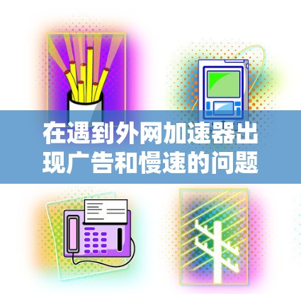 在遇到外网加速器出现广告和慢速的问题时,可以按照以下步骤进行处理 在遇到外网加速器出现广告和慢速的问题时,可以按照以下步骤进行处理