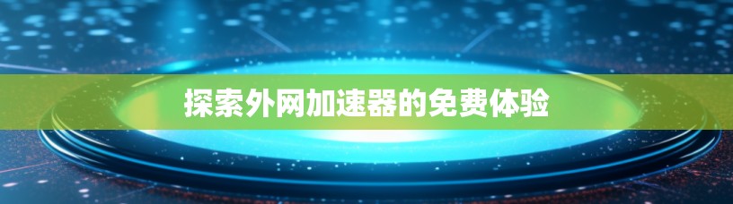 探索外网加速器的免费体验 探索外网加速器的免费体验