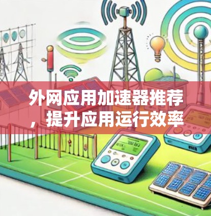 外网应用加速器推荐，提升应用运行效率的高效选择