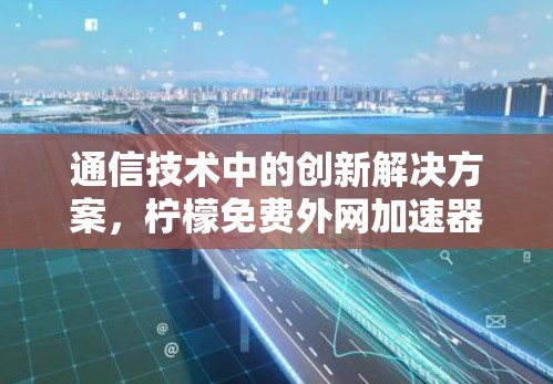 通信技术中的创新解决方案,柠檬免费外网加速器的全面解析 通信技术中的创新解决方案,柠檬免费外网加速器的全面解析