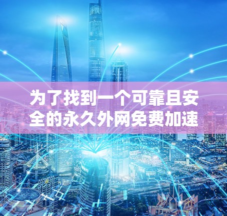 为了找到一个可靠且安全的永久外网免费加速器，以下是一些步骤和建议