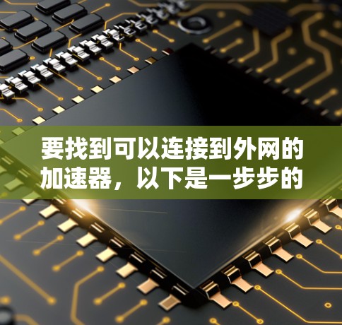 要找到可以连接到外网的加速器，以下是一步步的解决方案