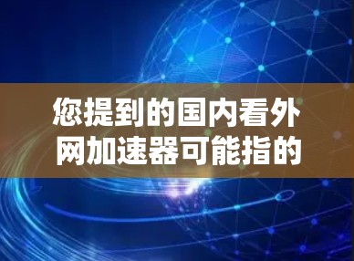 您提到的国内看外网加速器可能指的是国内使用特定网络加速软件来提升网络连接速度的工具。以下是一些常见的国内网络加速软件及其特点，供您参考