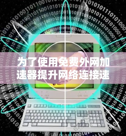 为了使用免费外网加速器提升网络连接速度,您可以按照以下步骤操作 为了使用免费外网加速器提升网络连接速度,您可以按照以下步骤操作