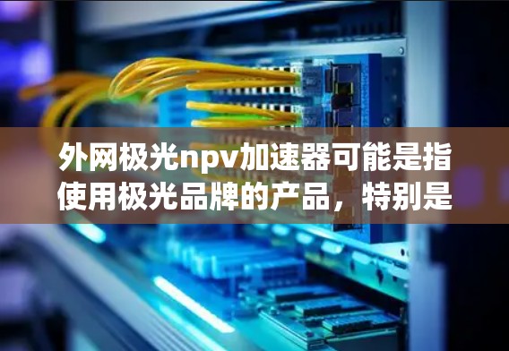 外网极光npv加速器可能是指使用极光品牌的产品，特别是那些支持外部网络连接的加速器工具。以下是一些可能的相关信息和建议