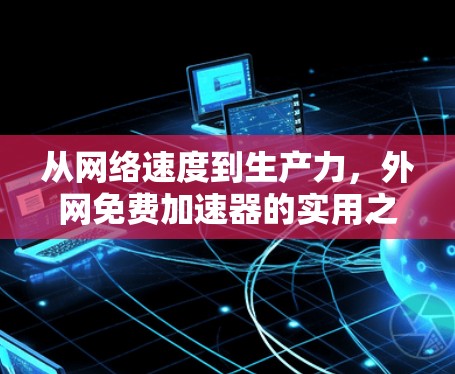 从网络速度到生产力，外网免费加速器的实用之道