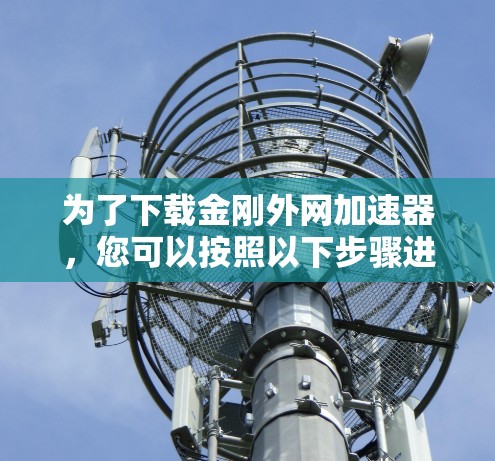 为了下载金刚外网加速器,您可以按照以下步骤进行 为了下载金刚外网加速器,您可以按照以下步骤进行