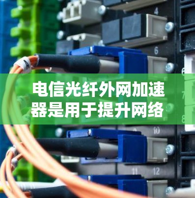 电信光纤外网加速器是用于提升网络传输速度的工具，通常需要在外网设备（如路由器或网线）上安装或配置。以下是一些常见的电信光纤外网加速器及其特点