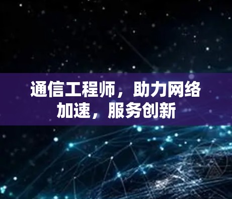 通信工程师,助力网络加速,服务创新 通信工程师,助力网络加速,服务创新