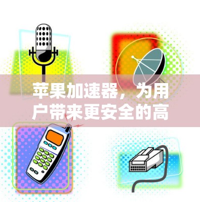 苹果加速器,为用户带来更安全的高速连接 苹果加速器,为用户带来更安全的高速连接
