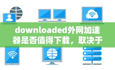 downloaded外网加速器是否值得下载,取决于您具体的使用需求和情况。以下是对下载外网加速器的建议 downloaded外网加速器是否值得下载,取决于您具体的使用需求和情况。以下是对下载外网加速器的建议