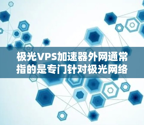 极光VPS加速器外网通常指的是专门针对极光网络优化的虚拟私人网络(VPS)加速器。如果您需要加速极光网络,建议选择极光网络之外的加速工具,而不是极光网络本身,以确保网络的安全性和稳定性 极光VPS加速器外网通常指的是专门针对极光网络优化的虚拟私人网络(VPS)加速器。如果您需要加速极光网络,建议选择极光网络之外的加速工具,而不是极光网络本身,以确保网络的安全性和稳定性