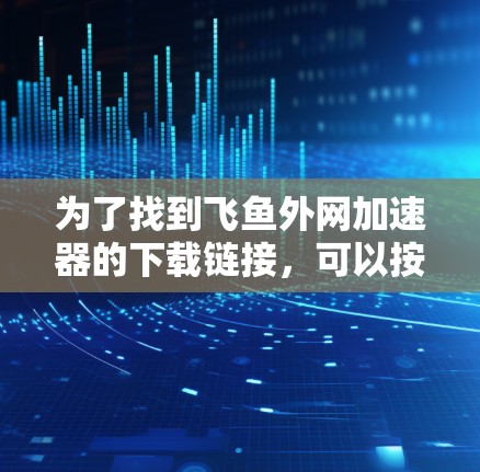 为了找到飞鱼外网加速器的下载链接,可以按照以下步骤进行 为了找到飞鱼外网加速器的下载链接,可以按照以下步骤进行